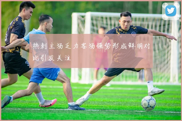 热刺主场乏力客场强势形成鲜明对比引发关注