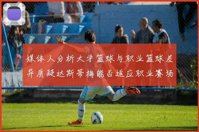 媒体人分析大学篮球与职业篮球差异质疑达斯蒂梅能否适应职业赛场