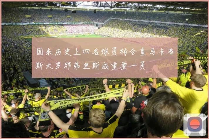 国米历史上四名球员转会皇马卡洛斯大罗邓弗里斯成重要一员