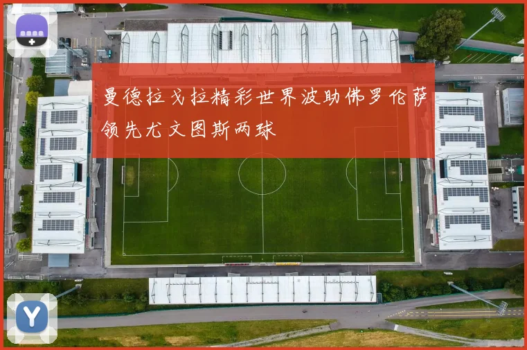 曼德拉戈拉精彩世界波助佛罗伦萨领先尤文图斯两球