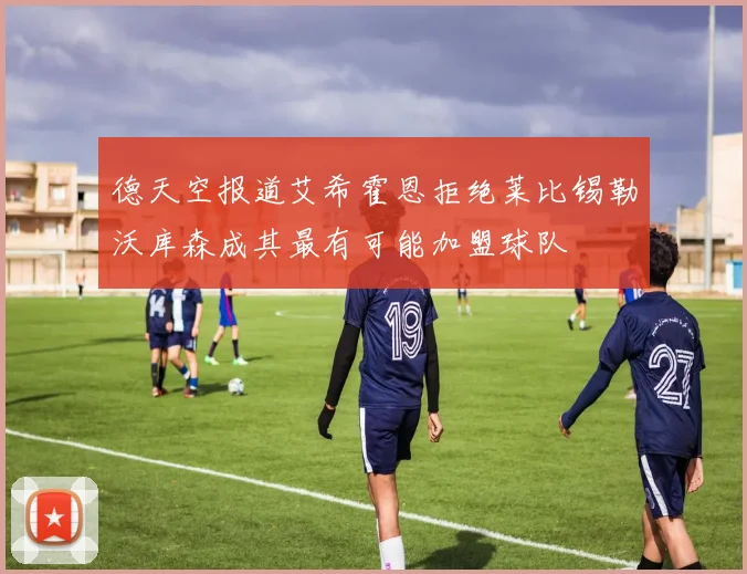 德天空报道艾希霍恩拒绝莱比锡勒沃库森成其最有可能加盟球队