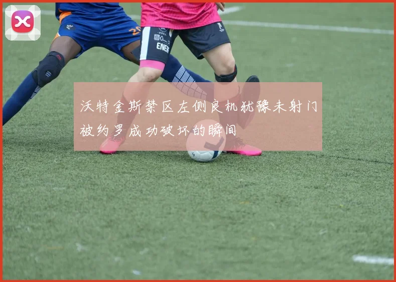 沃特金斯禁区左侧良机犹豫未射门被约罗成功破坏的瞬间