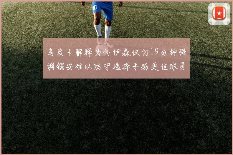 乌度卡解释为何伊森仅打19分钟强调锡安难以防守选择手感更佳球员