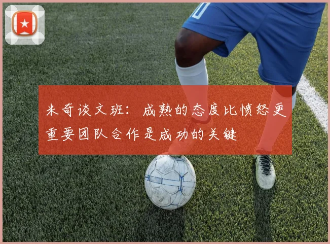 米奇谈文班：成熟的态度比愤怒更重要团队合作是成功的关键
