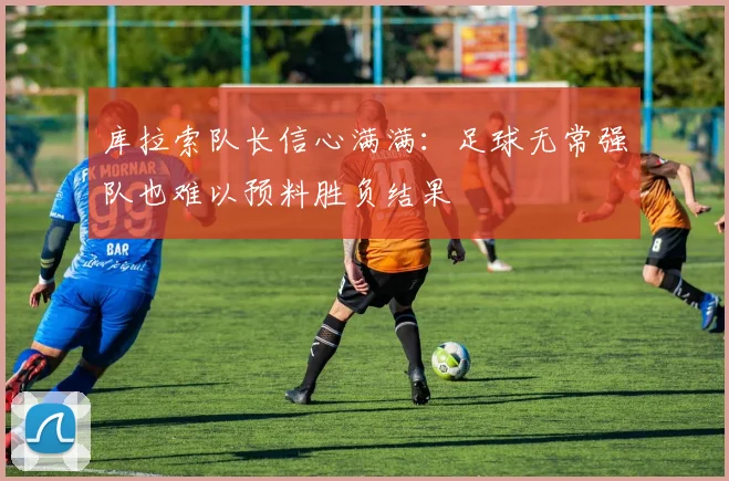 库拉索队长信心满满：足球无常强队也难以预料胜负结果