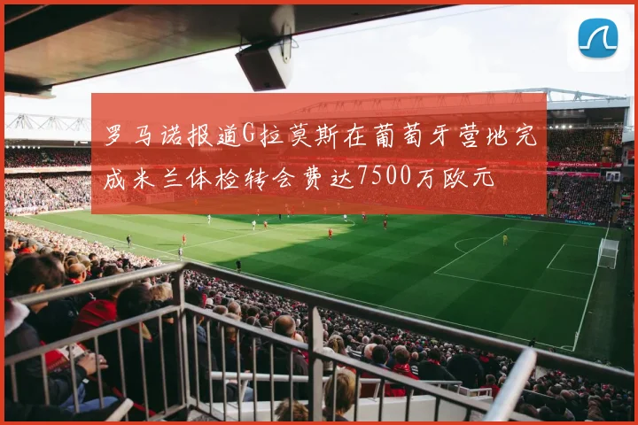 罗马诺报道G拉莫斯在葡萄牙营地完成米兰体检转会费达7500万欧元