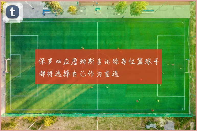 保罗回应詹姆斯言论称每位篮球手都将选择自己作为首选