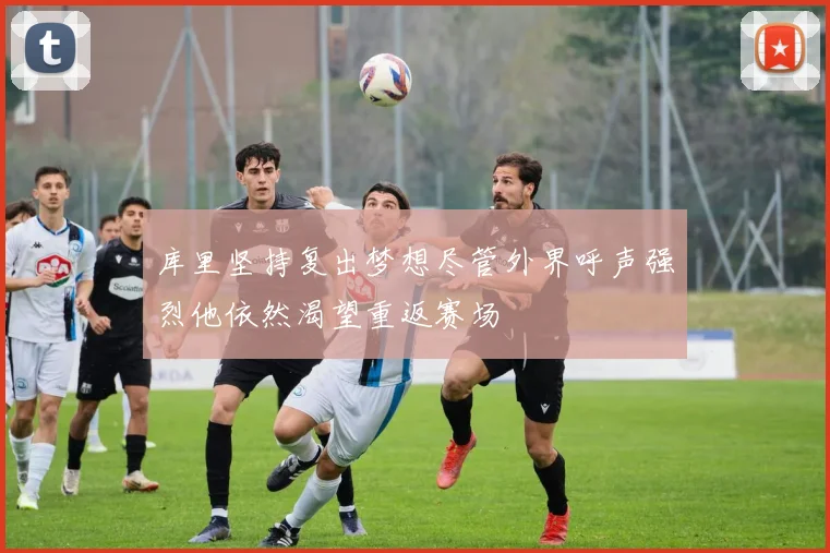 库里坚持复出梦想尽管外界呼声强烈他依然渴望重返赛场