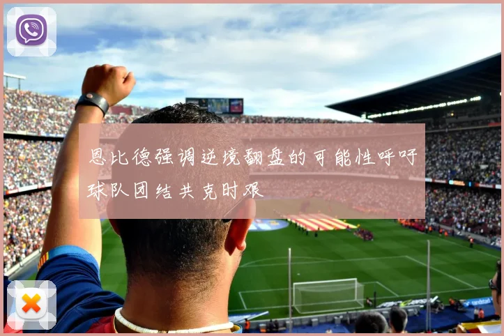 恩比德强调逆境翻盘的可能性呼吁球队团结共克时艰