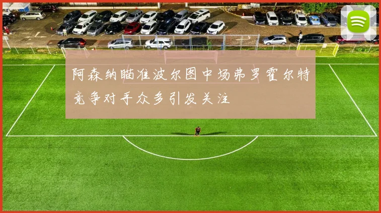 阿森纳瞄准波尔图中场弗罗霍尔特竞争对手众多引发关注