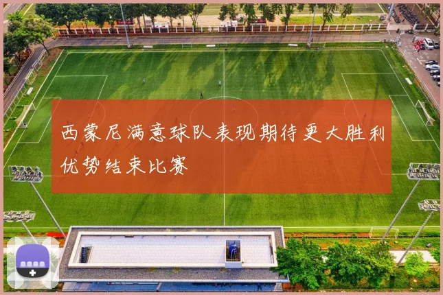 西蒙尼满意球队表现期待更大胜利优势结束比赛