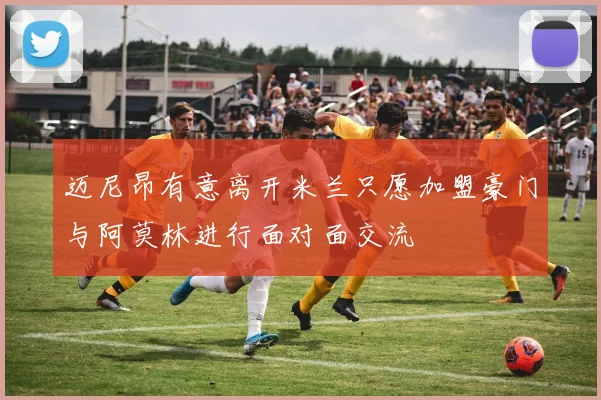 迈尼昂有意离开米兰只愿加盟豪门与阿莫林进行面对面交流