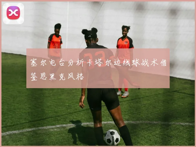 塞尔电台分析卡塔尔边线球战术借鉴恩里克风格