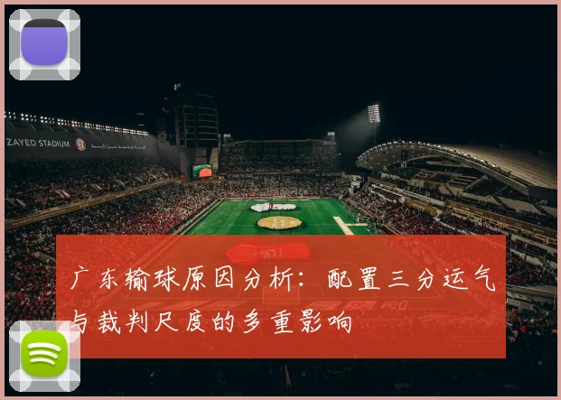 广东输球原因分析：配置三分运气与裁判尺度的多重影响
