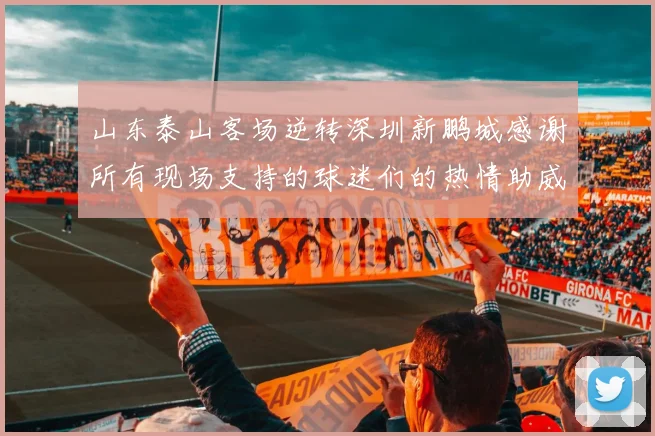 山东泰山客场逆转深圳新鹏城感谢所有现场支持的球迷们的热情助威