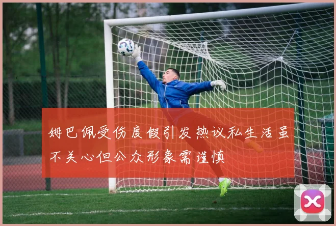 姆巴佩受伤度假引发热议私生活虽不关心但公众形象需谨慎