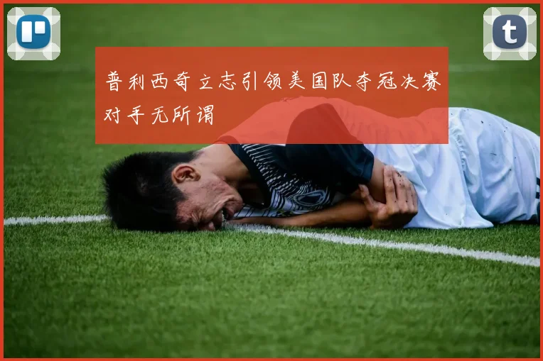 普利西奇立志引领美国队夺冠决赛对手无所谓