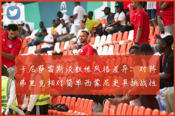 卡尼萨雷斯谈教练风格差异：对阵弗里克相对简单西蒙尼更具挑战性