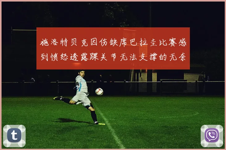 施洛特贝克因伤缺席巴拉圭比赛感到愤怒透露踝关节无法支撑的无奈