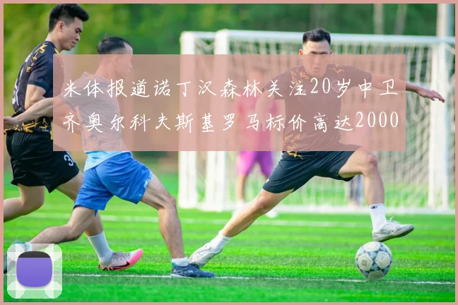 米体报道诺丁汉森林关注20岁中卫齐奥尔科夫斯基罗马标价高达2000万欧元